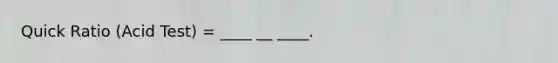 Quick Ratio (Acid Test) = ____ __ ____.