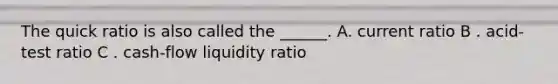 The quick ratio is also called the ______. A. current ratio B . acid-test ratio C . cash-flow liquidity ratio