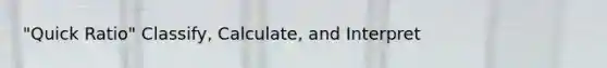 "Quick Ratio" Classify, Calculate, and Interpret