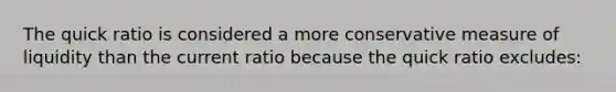 The quick ratio is considered a more conservative measure of liquidity than the current ratio because the quick ratio excludes: