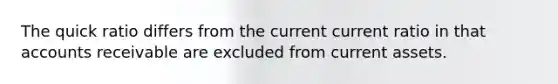 The quick ratio differs from the current current ratio in that accounts receivable are excluded from current assets.