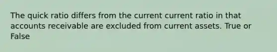 The quick ratio differs from the current current ratio in that accounts receivable are excluded from current assets. True or False