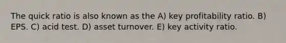 The quick ratio is also known as the A) key profitability ratio. B) EPS. C) acid test. D) asset turnover. E) key activity ratio.