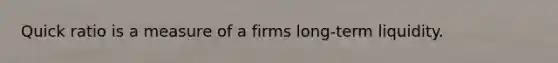 Quick ratio is a measure of a firms long-term liquidity.