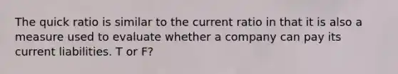 The quick ratio is similar to the current ratio in that it is also a measure used to evaluate whether a company can pay its current liabilities. T or F?