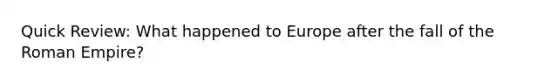 Quick Review: What happened to Europe after the fall of the Roman Empire?