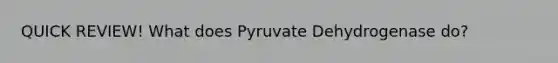 QUICK REVIEW! What does Pyruvate Dehydrogenase do?