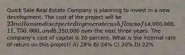 Quick Sale Real Estate Company is planning to invest in a new development. The cost of the project will be 23 million and is expected to generate cash flows of14,000,000, 11,750,000, and6,350,000 over the next three years. The company's cost of capital is 20 percent. What is the internal rate of return on this project? A) 28% B) 24% C) 20% D) 22%