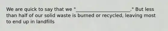 We are quick to say that we "_______________________." But less than half of our solid waste is burned or recycled, leaving most to end up in landfills