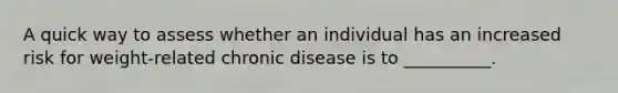 A quick way to assess whether an individual has an increased risk for weight-related chronic disease is to __________.