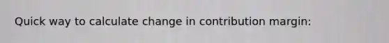 Quick way to calculate change in contribution margin: