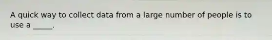 A quick way to collect data from a large number of people is to use a _____.