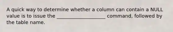 A quick way to determine whether a column can contain a NULL value is to issue the ____________________ command, followed by the table name.​
