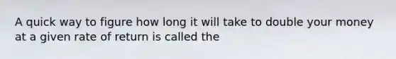 A quick way to figure how long it will take to double your money at a given rate of return is called the