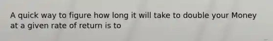 A quick way to figure how long it will take to double your Money at a given rate of return is to