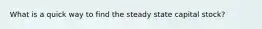 What is a quick way to find the steady state capital stock?