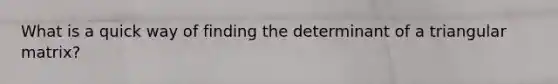 What is a quick way of finding the determinant of a triangular matrix?