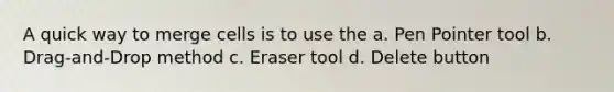 A quick way to merge cells is to use the a. Pen Pointer tool b. Drag-and-Drop method c. Eraser tool d. Delete button