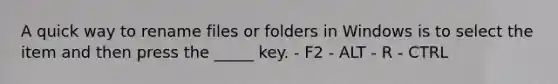 A quick way to rename files or folders in Windows is to select the item and then press the _____ key. - F2 - ALT - R - CTRL