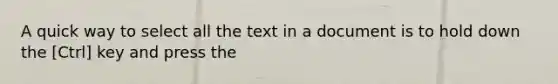 A quick way to select all the text in a document is to hold down the [Ctrl] key and press the