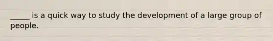 _____ is a quick way to study the development of a large group of people.