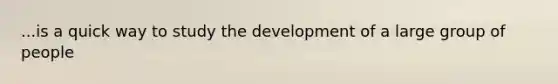 ...is a quick way to study the development of a large group of people