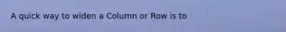 A quick way to widen a Column or Row is to