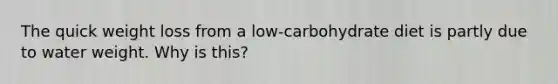 The quick weight loss from a low-carbohydrate diet is partly due to water weight. Why is this?