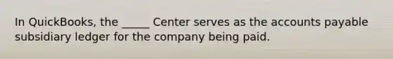 In QuickBooks, the _____ Center serves as the accounts payable subsidiary ledger for the company being paid.