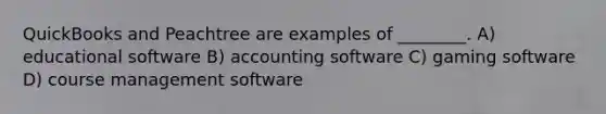 QuickBooks and Peachtree are examples of ________. A) educational software B) accounting software C) gaming software D) course management software