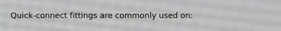 Quick-connect fittings are commonly used on:
