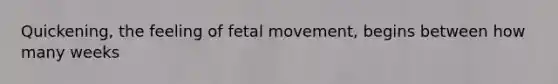 ​Quickening, the feeling of fetal movement, begins between how many weeks