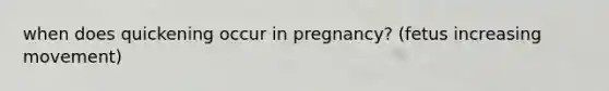 when does quickening occur in pregnancy? (fetus increasing movement)