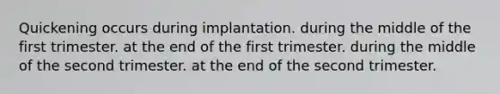 Quickening occurs during implantation. during the middle of the first trimester. at the end of the first trimester. during the middle of the second trimester. at the end of the second trimester.