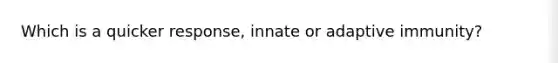 Which is a quicker response, innate or adaptive immunity?