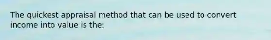 The quickest appraisal method that can be used to convert income into value is the: