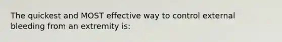 The quickest and MOST effective way to control external bleeding from an extremity is: