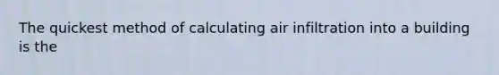 The quickest method of calculating air infiltration into a building is the