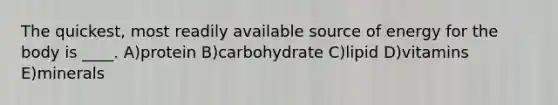 The quickest, most readily available source of energy for the body is ____. A)protein B)carbohydrate C)lipid D)vitamins E)minerals