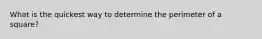 What is the quickest way to determine the perimeter of a square?