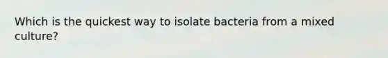 Which is the quickest way to isolate bacteria from a mixed culture?