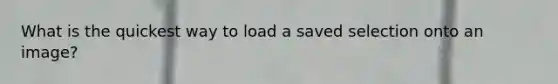 What is the quickest way to load a saved selection onto an image?