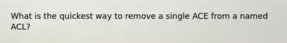 What is the quickest way to remove a single ACE from a named ACL?