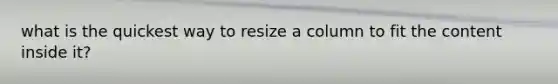 what is the quickest way to resize a column to fit the content inside it?