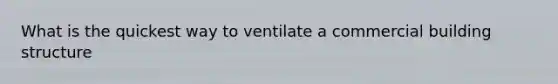 What is the quickest way to ventilate a commercial building structure