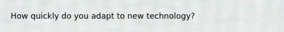 How quickly do you adapt to new technology?