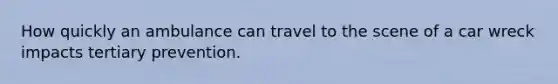 How quickly an ambulance can travel to the scene of a car wreck impacts tertiary prevention.