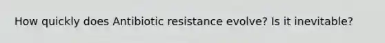 How quickly does Antibiotic resistance evolve? Is it inevitable?