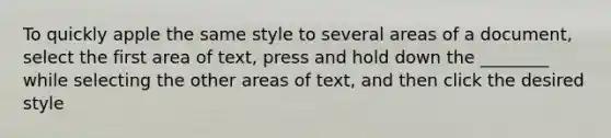 To quickly apple the same style to several areas of a document, select the first area of text, press and hold down the ________ while selecting the other areas of text, and then click the desired style