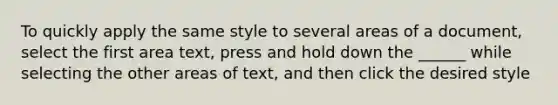 To quickly apply the same style to several areas of a document, select the first area text, press and hold down the ______ while selecting the other areas of text, and then click the desired style